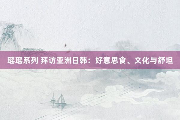 瑶瑶系列 拜访亚洲日韩：好意思食、文化与舒坦