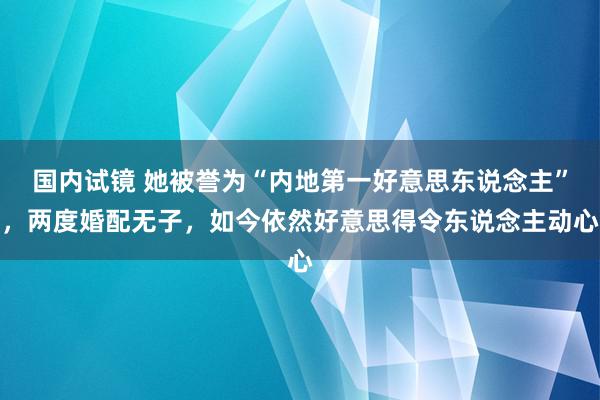 国内试镜 她被誉为“内地第一好意思东说念主”，两度婚配无子，如今依然好意思得令东说念主动心