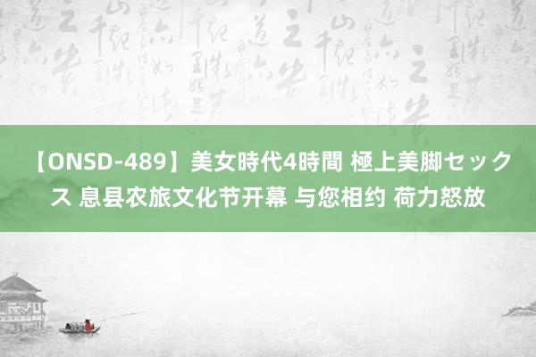 【ONSD-489】美女時代4時間 極上美脚セックス 息县农旅文化节开幕 与您相约 荷力怒放