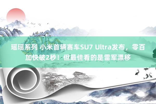 瑶瑶系列 小米首辆赛车SU7 Ultra发布，零百加快破2秒！但最佳看的是雷军漂移