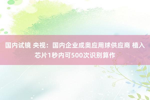 国内试镜 央视：国内企业成奥应用球供应商 植入芯片1秒内可500次识别算作