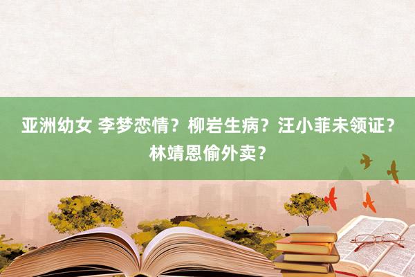 亚洲幼女 李梦恋情？柳岩生病？汪小菲未领证？林靖恩偷外卖？