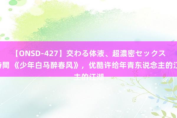 【ONSD-427】交わる体液、超濃密セックス4時間 《少年白马醉春风》，优酷许给年青东说念主的江湖