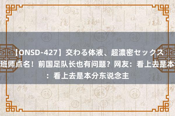 【ONSD-427】交わる体液、超濃密セックス4時間 名记班师点名！前国足队长也有问题？网友：看上去是本分东说念主