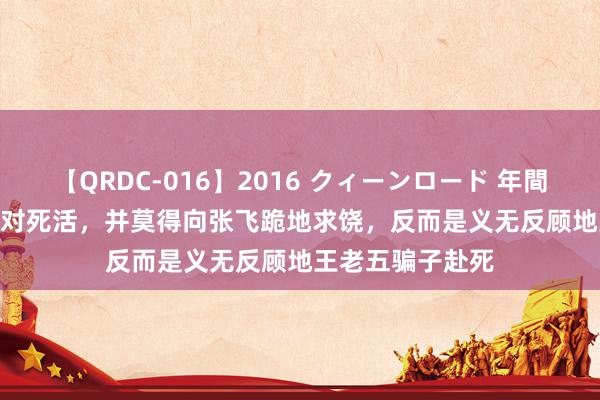 【QRDC-016】2016 クィーンロード 年間BEST10 严面子对死活，并莫得向张飞跪地求饶，反而是义无反顾地王老五骗子赴死