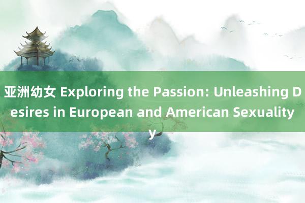 亚洲幼女 Exploring the Passion: Unleashing Desires in European and American Sexuality