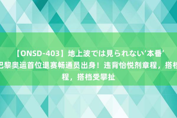 【ONSD-403】地上波では見られない‘本番’4時間 巴黎奥运首位退赛畅通员出身！违背怡悦剂章程，搭档受攀扯