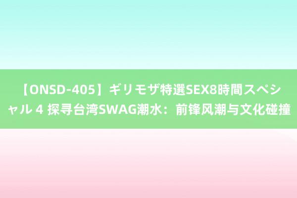 【ONSD-405】ギリモザ特選SEX8時間スペシャル 4 探寻台湾SWAG潮水：前锋风潮与文化碰撞