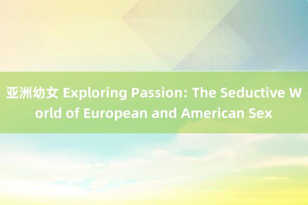 亚洲幼女 Exploring Passion: The Seductive World of European and American Sex