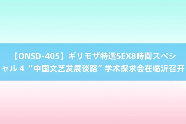 【ONSD-405】ギリモザ特選SEX8時間スペシャル 4 “中国文艺发展谈路”学术探求会在临沂召开