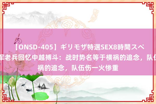 【ONSD-405】ギリモザ特選SEX8時間スペシャル 4 越军老兵回忆中越搏斗：战时势名等于横祸的追念，队伍伤一火惨重