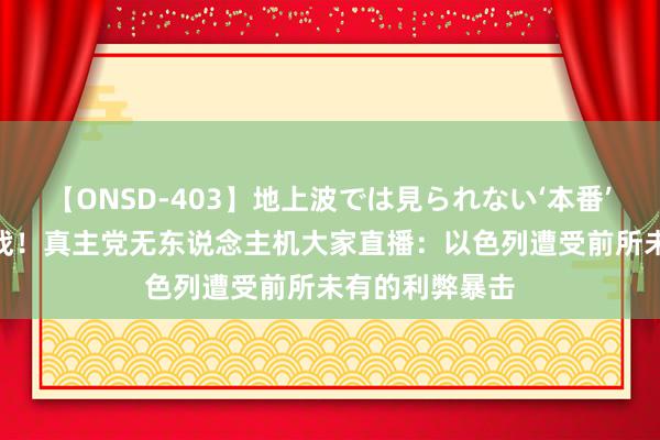 【ONSD-403】地上波では見られない‘本番’4時間 惊世大战！真主党无东说念主机大家直播：以色列遭受前所未有的利弊暴击