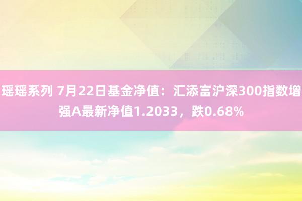 瑶瑶系列 7月22日基金净值：汇添富沪深300指数增强A最新净值1.2033，跌0.68%