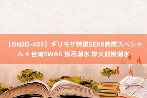 【ONSD-405】ギリモザ特選SEX8時間スペシャル 4 台湾SWAG 燃尽潮水 烽火前锋潮水