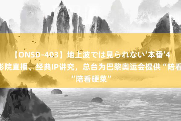 【ONSD-403】地上波では見られない‘本番’4時間 影院直播、经典IP讲究，总台为巴黎奥运会提供“陪看硬菜”