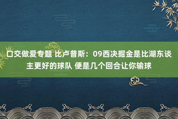 口交做爱专题 比卢普斯：09西决掘金是比湖东谈主更好的球队 便是几个回合让你输球