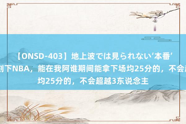 【ONSD-403】地上波では見られない‘本番’4時間 皮蓬：刻下NBA，能在我阿谁期间能拿下场均25分的，不会超越3东说念主