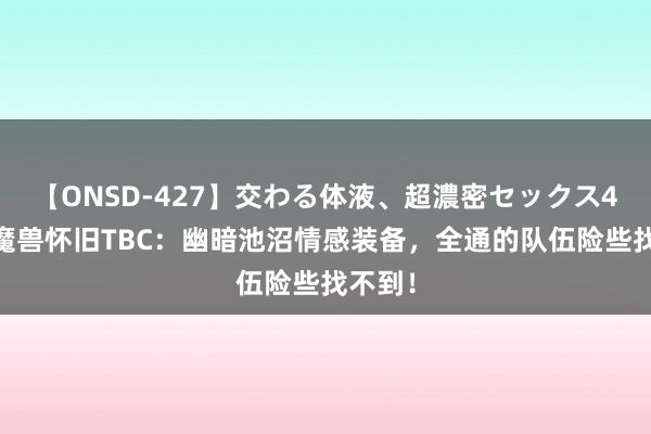 【ONSD-427】交わる体液、超濃密セックス4時間 魔兽怀旧TBC：幽暗池沼情感装备，全通的队伍险些找不到！