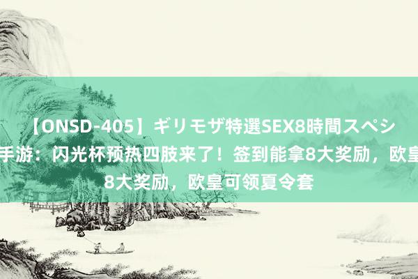 【ONSD-405】ギリモザ特選SEX8時間スペシャル 4 DNF手游：闪光杯预热四肢来了！签到能拿8大奖励，欧皇可领夏令套