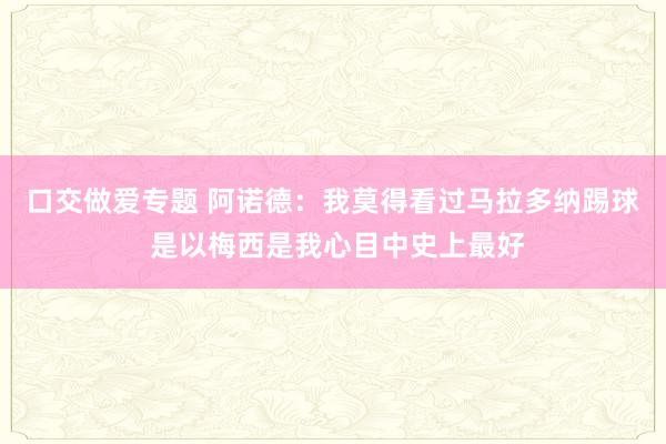 口交做爱专题 阿诺德：我莫得看过马拉多纳踢球 是以梅西是我心目中史上最好