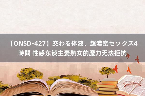 【ONSD-427】交わる体液、超濃密セックス4時間 性感东谈主妻熟女的魔力无法拒抗