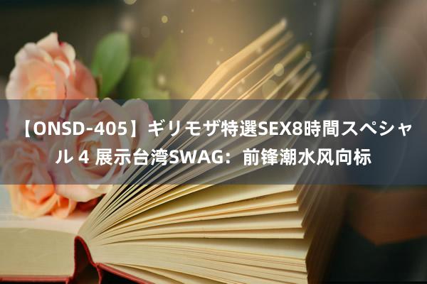 【ONSD-405】ギリモザ特選SEX8時間スペシャル 4 展示台湾SWAG：前锋潮水风向标