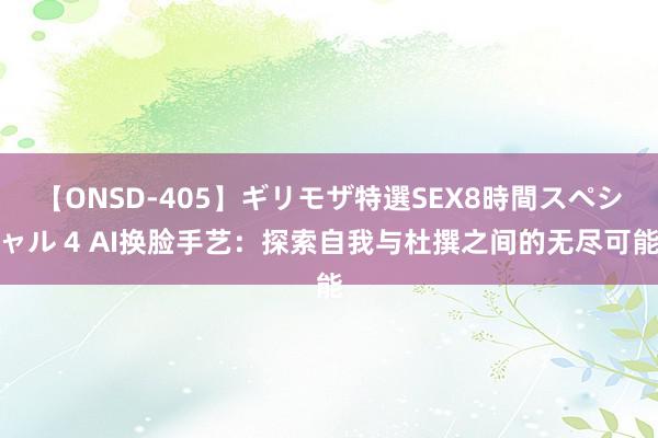 【ONSD-405】ギリモザ特選SEX8時間スペシャル 4 AI换脸手艺：探索自我与杜撰之间的无尽可能