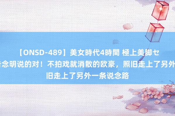 【ONSD-489】美女時代4時間 極上美脚セックス 报告念明说的对！不拍戏就消散的欧豪，照旧走上了另外一条说念路