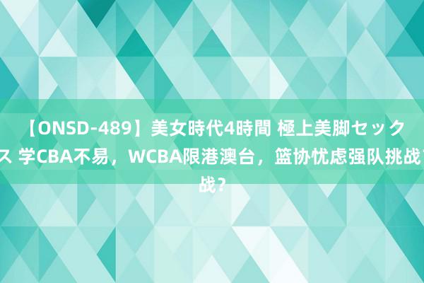 【ONSD-489】美女時代4時間 極上美脚セックス 学CBA不易，WCBA限港澳台，篮协忧虑强队挑战？