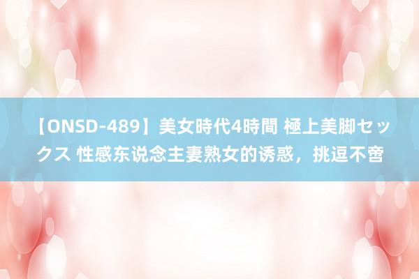 【ONSD-489】美女時代4時間 極上美脚セックス 性感东说念主妻熟女的诱惑，挑逗不啻