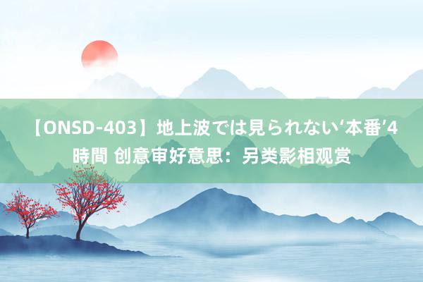 【ONSD-403】地上波では見られない‘本番’4時間 创意审好意思：另类影相观赏