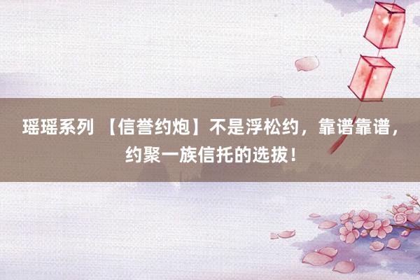 瑶瑶系列 【信誉约炮】不是浮松约，靠谱靠谱，约聚一族信托的选拔！