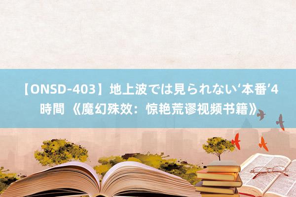 【ONSD-403】地上波では見られない‘本番’4時間 《魔幻殊效：惊艳荒谬视频书籍》