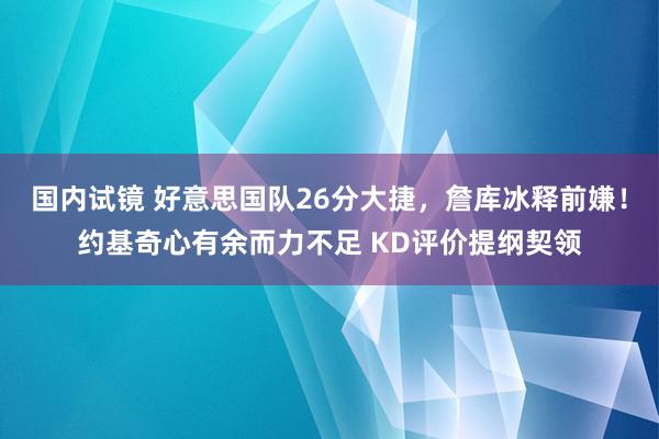 国内试镜 好意思国队26分大捷，詹库冰释前嫌！约基奇心有余而力不足 KD评价提纲契领