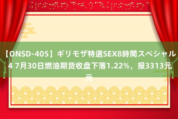 【ONSD-405】ギリモザ特選SEX8時間スペシャル 4 7月30日燃油期货收盘下落1.22%，报3313元