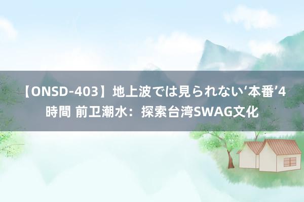 【ONSD-403】地上波では見られない‘本番’4時間 前卫潮水：探索台湾SWAG文化