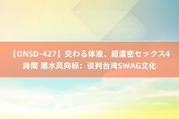 【ONSD-427】交わる体液、超濃密セックス4時間 潮水风向标：谈判台湾SWAG文化