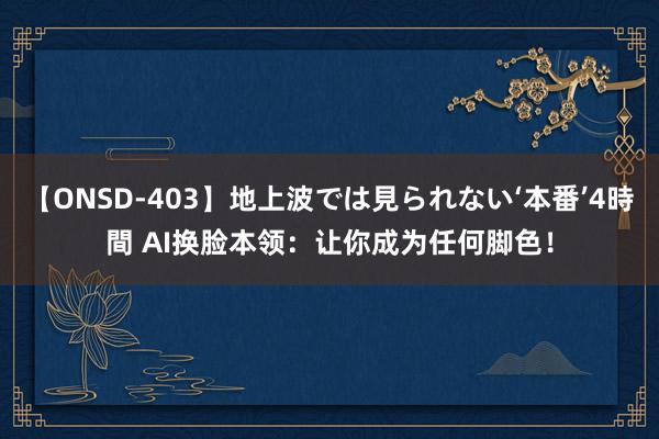 【ONSD-403】地上波では見られない‘本番’4時間 AI换脸本领：让你成为任何脚色！