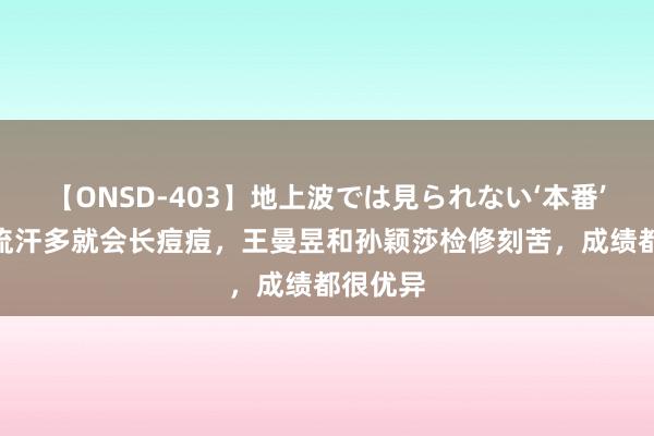 【ONSD-403】地上波では見られない‘本番’4時間 流汗多就会长痘痘，王曼昱和孙颖莎检修刻苦，成绩都很优异