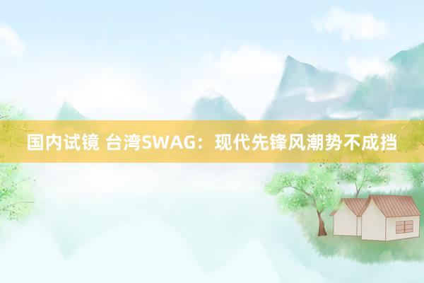 国内试镜 台湾SWAG：现代先锋风潮势不成挡