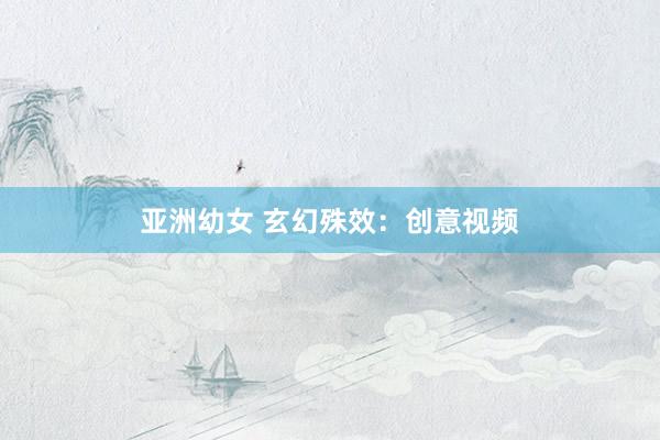 亚洲幼女 玄幻殊效：创意视频