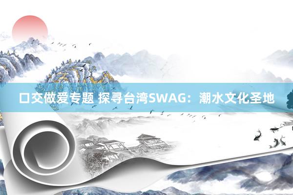 口交做爱专题 探寻台湾SWAG：潮水文化圣地