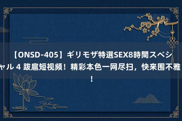 【ONSD-405】ギリモザ特選SEX8時間スペシャル 4 跋扈短视频！精彩本色一网尽扫，快来围不雅！