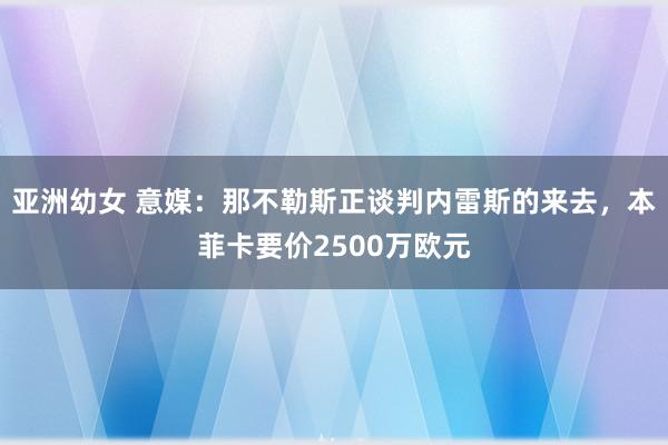 亚洲幼女 意媒：那不勒斯正谈判内雷斯的来去，本菲卡要价2500万欧元