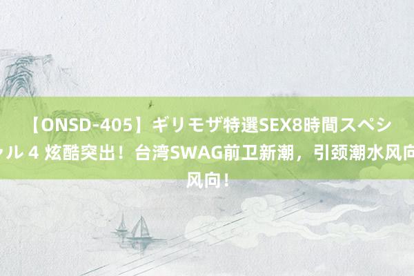 【ONSD-405】ギリモザ特選SEX8時間スペシャル 4 炫酷突出！台湾SWAG前卫新潮，引颈潮水风向！