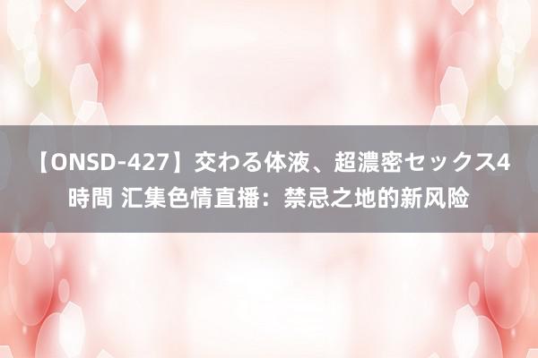 【ONSD-427】交わる体液、超濃密セックス4時間 汇集色情直播：禁忌之地的新风险