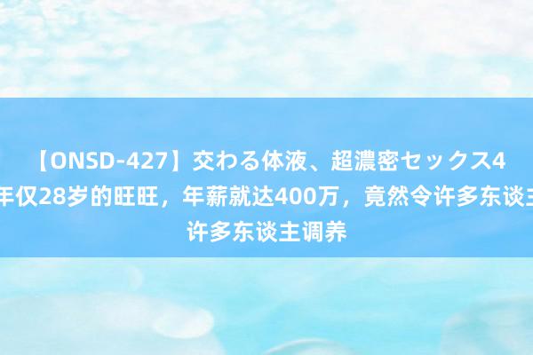 【ONSD-427】交わる体液、超濃密セックス4時間 年仅28岁的旺旺，年薪就达400万，竟然令许多东谈主调养