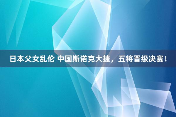 日本父女乱伦 中国斯诺克大捷，五将晋级决赛！