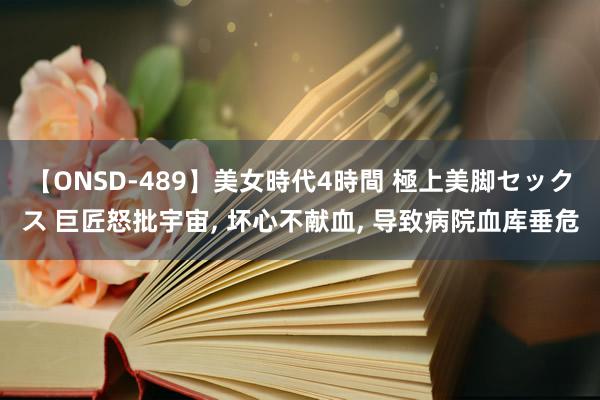 【ONSD-489】美女時代4時間 極上美脚セックス 巨匠怒批宇宙, 坏心不献血, 导致病院血库垂危