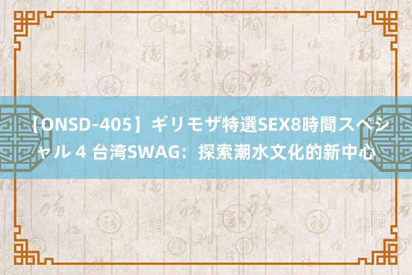 【ONSD-405】ギリモザ特選SEX8時間スペシャル 4 台湾SWAG：探索潮水文化的新中心